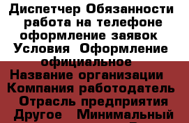 Диспетчер Обязанности: -работа на телефоне -оформление заявок  Условия: Оформление официальное › Название организации ­ Компания-работодатель › Отрасль предприятия ­ Другое › Минимальный оклад ­ 12 000 - Все города Работа » Вакансии   . Ненецкий АО,Великовисочное с.